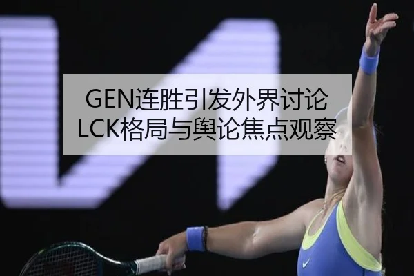 GEN连胜引发外界讨论 LCK格局与舆论焦点观察