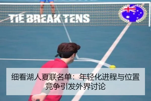 细看湖人夏联名单：年轻化进程与位置竞争引发外界讨论